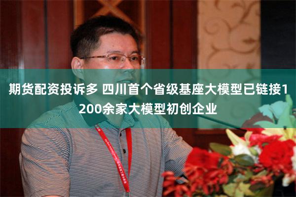 期货配资投诉多 四川首个省级基座大模型已链接1200余家大模型初创企业