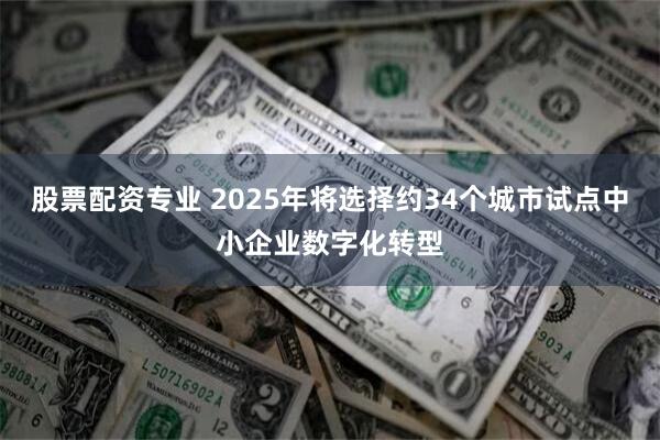 股票配资专业 2025年将选择约34个城市试点中小企业数字化转型