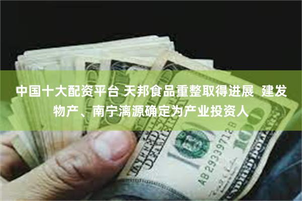 中国十大配资平台 天邦食品重整取得进展  建发物产、南宁漓源确定为产业投资人