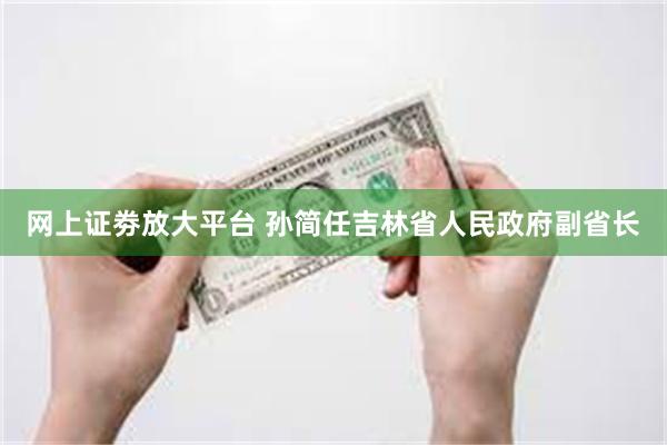网上证劵放大平台 孙简任吉林省人民政府副省长
