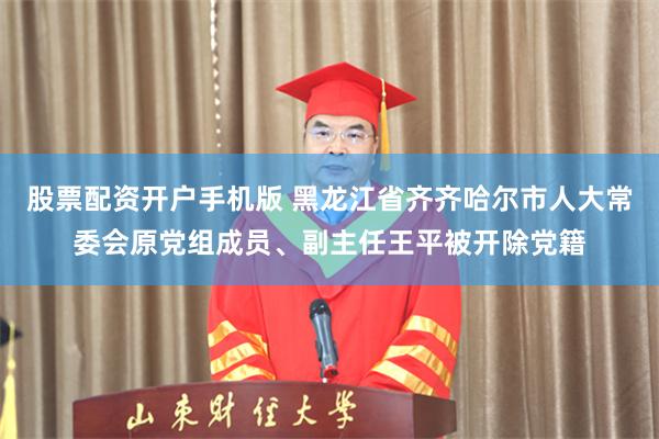 股票配资开户手机版 黑龙江省齐齐哈尔市人大常委会原党组成员、副主任王平被开除党籍