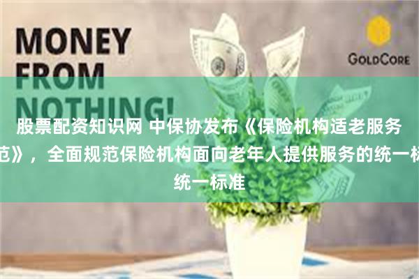 股票配资知识网 中保协发布《保险机构适老服务规范》，全面规范保险机构面向老年人提供服务的统一标准