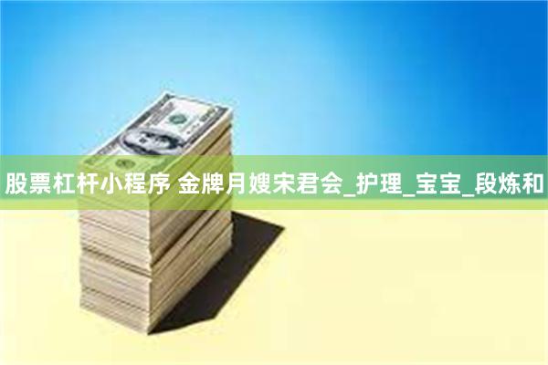 股票杠杆小程序 金牌月嫂宋君会_护理_宝宝_段炼和