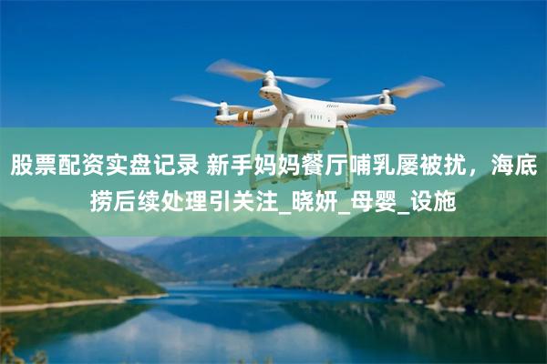 股票配资实盘记录 新手妈妈餐厅哺乳屡被扰，海底捞后续处理引关注_晓妍_母婴_设施
