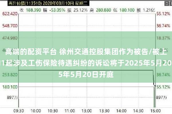 高端的配资平台 徐州交通控股集团作为被告/被上诉人的1起涉及工伤保险待遇纠纷的诉讼将于2025年5月20日开庭