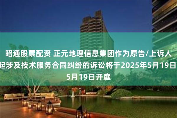 昭通股票配资 正元地理信息集团作为原告/上诉人的1起涉及技术服务合同纠纷的诉讼将于2025年5月19日开庭