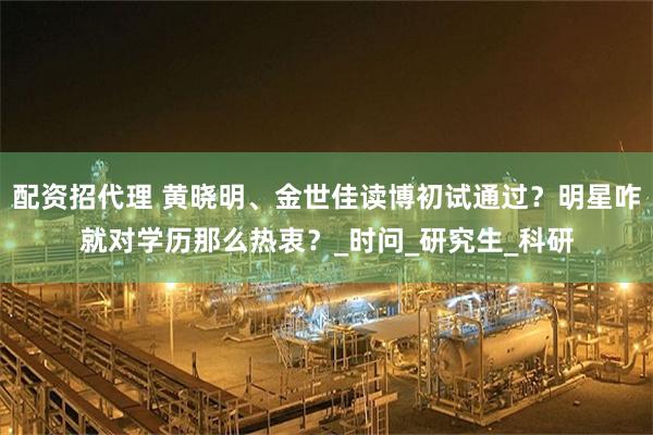 配资招代理 黄晓明、金世佳读博初试通过？明星咋就对学历那么热衷？_时问_研究生_科研