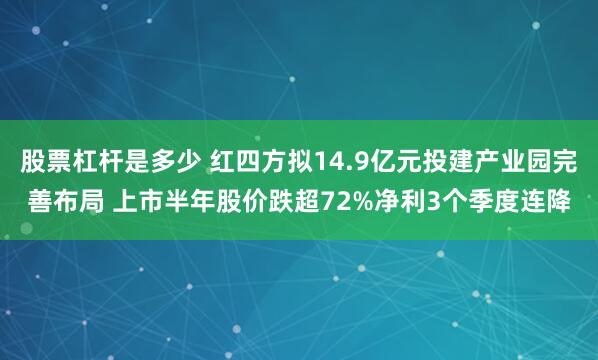 股票杠杆是多少 红四方拟14.9亿元投建产业园完善布局 上市半年股价跌超72%净利3个季度连降