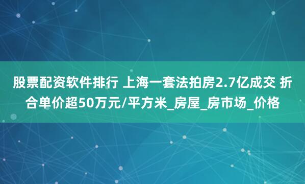 股票配资软件排行 上海一套法拍房2.7亿成交 折合单价超50万元/平方米_房屋_房市场_价格
