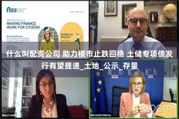 什么叫配资公司 助力楼市止跌回稳 土储专项债发行有望提速_土地_公示_存量