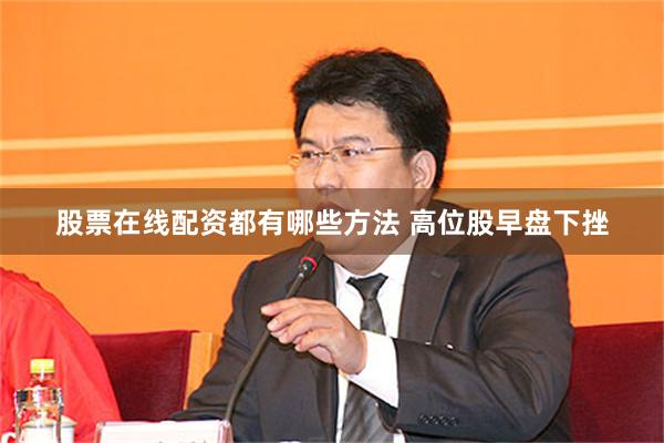 股票在线配资都有哪些方法 高位股早盘下挫