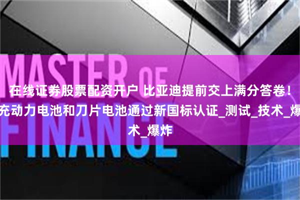 在线证券股票配资开户 比亚迪提前交上满分答卷！闪充动力电池和刀片电池通过新国标认证_测试_技术_爆炸