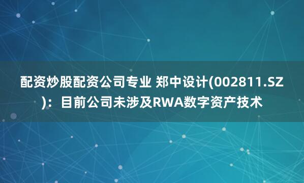 配资炒股配资公司专业 郑中设计(002811.SZ)：目前公司未涉及RWA数字资产技术