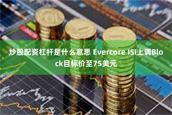 炒股配资杠杆是什么意思 Evercore ISI上调Block目标价至75美元