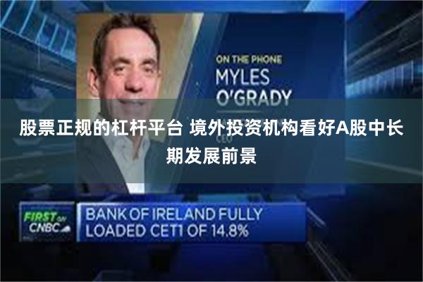 股票正规的杠杆平台 境外投资机构看好A股中长期发展前景
