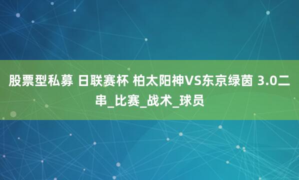 股票型私募 日联赛杯 柏太阳神VS东京绿茵 3.0二串_比赛_战术_球员