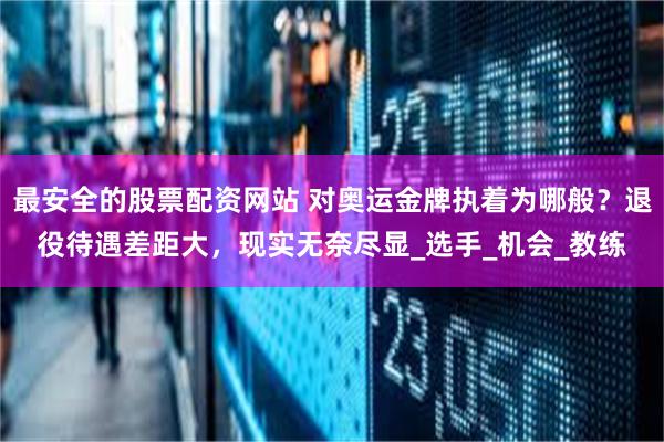 最安全的股票配资网站 对奥运金牌执着为哪般？退役待遇差距大，现实无奈尽显_选手_机会_教练