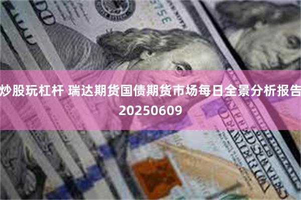 炒股玩杠杆 瑞达期货国债期货市场每日全景分析报告20250609