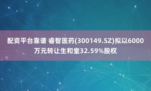 配资平台靠谱 睿智医药(300149.SZ)拟以6000万元转让生和堂32.59%股权