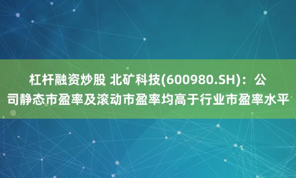 杠杆融资炒股 北矿科技(600980.SH)：公司静态市盈率及滚动市盈率均高于行业市盈率水平