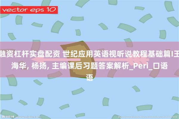融资杠杆实盘配资 世纪应用英语视听说教程基础篇I王海华, 杨扬, 主编课后习题答案解析_Peri_口语