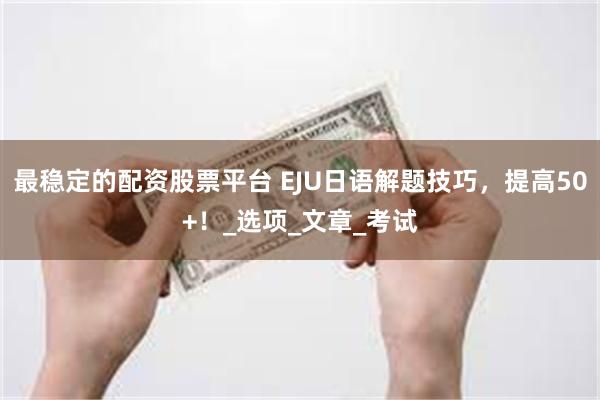 最稳定的配资股票平台 EJU日语解题技巧，提高50+！_选项_文章_考试