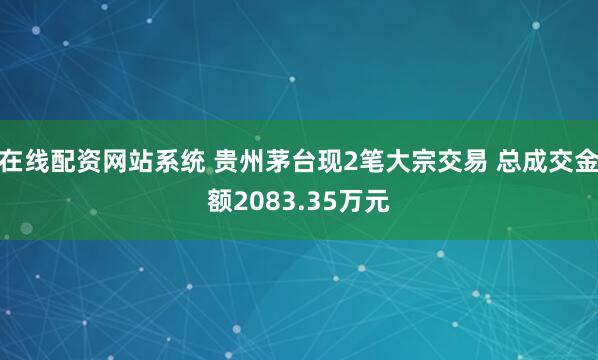 在线配资网站系统 贵州茅台现2笔大宗交易 总成交金额2083.35万元