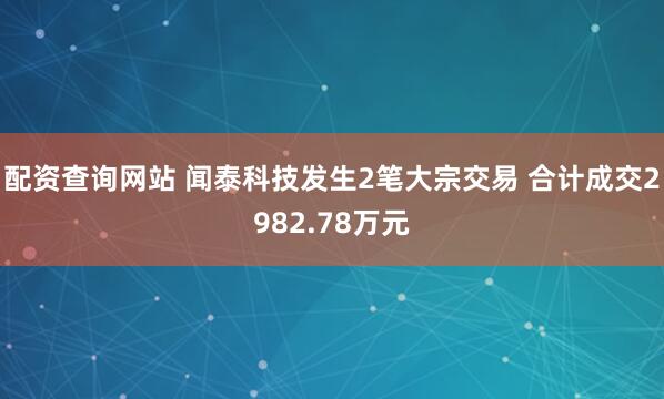 配资查询网站 闻泰科技发生2笔大宗交易 合计成交2982.78万元
