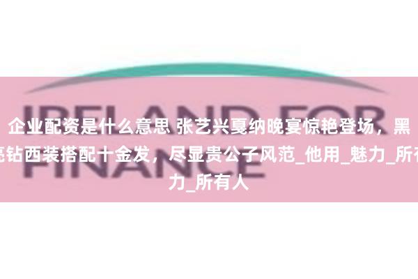企业配资是什么意思 张艺兴戛纳晚宴惊艳登场，黑色亮钻西装搭配十金发，尽显贵公子风范_他用_魅力_所有人