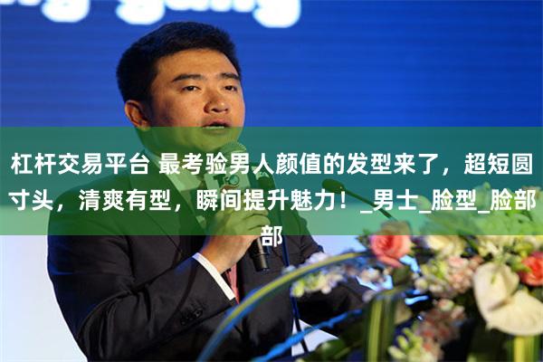 杠杆交易平台 最考验男人颜值的发型来了，超短圆寸头，清爽有型，瞬间提升魅力！_男士_脸型_脸部