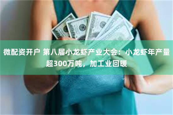 微配资开户 第八届小龙虾产业大会：小龙虾年产量超300万吨，加工业回暖