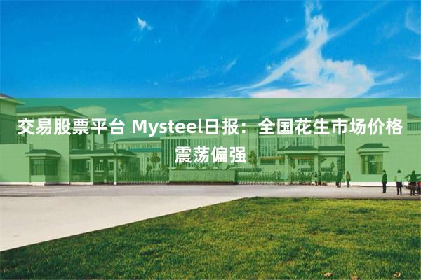 交易股票平台 Mysteel日报：全国花生市场价格震荡偏强