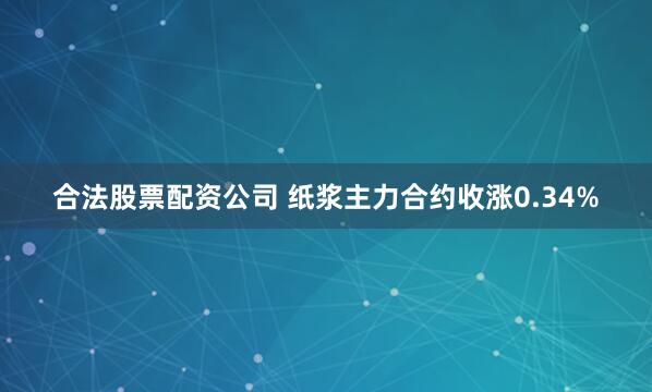 合法股票配资公司 纸浆主力合约收涨0.34%