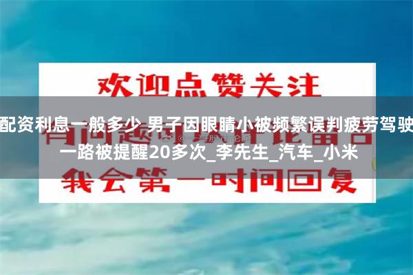配资利息一般多少 男子因眼睛小被频繁误判疲劳驾驶 一路被提醒20多次_李先生_汽车_小米