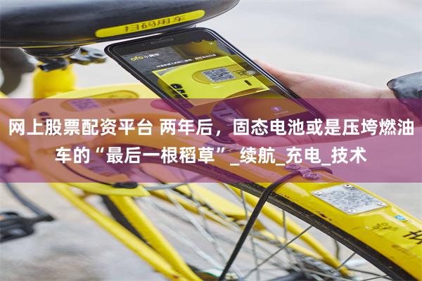 网上股票配资平台 两年后，固态电池或是压垮燃油车的“最后一根稻草”_续航_充电_技术