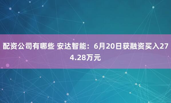 配资公司有哪些 安达智能：6月20日获融资买入274.28万元