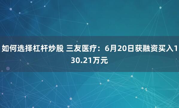 如何选择杠杆炒股 三友医疗：6月20日获融资买入130.21万元