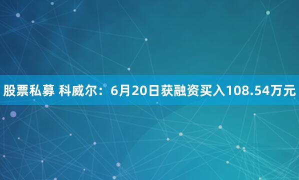 股票私募 科威尔：6月20日获融资买入108.54万元