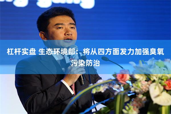 杠杆实盘 生态环境部：将从四方面发力加强臭氧污染防治