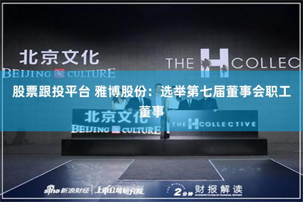 股票跟投平台 雅博股份：选举第七届董事会职工董事