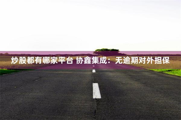 炒股都有哪家平台 协鑫集成：无逾期对外担保