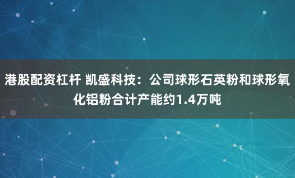 港股配资杠杆 凯盛科技：公司球形石英粉和球形氧化铝粉合计产能约1.4万吨