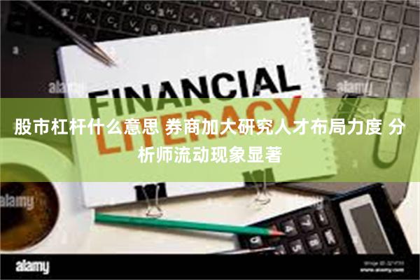 股市杠杆什么意思 券商加大研究人才布局力度 分析师流动现象显著