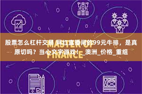 股票怎么杠杆交易 网红直播间的99元牛排，是真原切吗？当心文字游戏！_澳洲_价格_重组