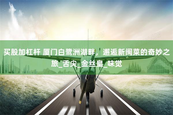 买股加杠杆 厦门白鹭洲湖畔，邂逅新闽菜的奇妙之旅_舌尖_金丝皇_味觉