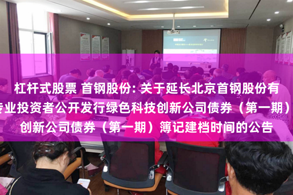 杠杆式股票 首钢股份: 关于延长北京首钢股份有限公司2025年面向专业投资者公开发行绿色科技创新公司债券(第一期)簿记建档时间的公告