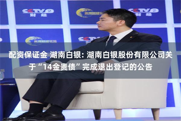 配资保证金 湖南白银: 湖南白银股份有限公司关于“14金贵债”完成退出登记的公告