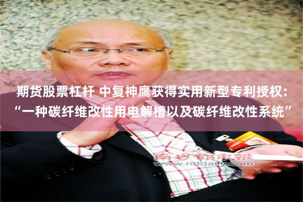 期货股票杠杆 中复神鹰获得实用新型专利授权：“一种碳纤维改性用电解槽以及碳纤维改性系统”